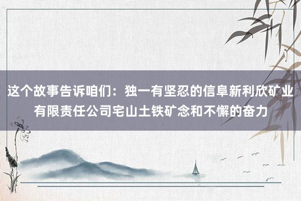 这个故事告诉咱们:独一有坚忍的信阜新利欣矿业有限责任公司宅山土铁矿念和不懈的奋力